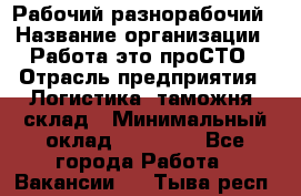 Рабочий-разнорабочий › Название организации ­ Работа-это проСТО › Отрасль предприятия ­ Логистика, таможня, склад › Минимальный оклад ­ 21 000 - Все города Работа » Вакансии   . Тыва респ.